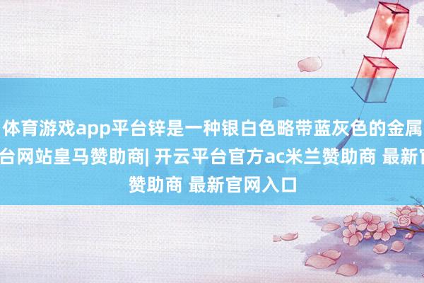 体育游戏app平台锌是一种银白色略带蓝灰色的金属-开云平台网站皇马赞助商| 开云平台官方ac米兰赞助商 最新官网入口