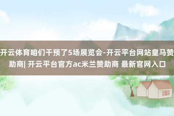 开云体育咱们干预了5场展览会-开云平台网站皇马赞助商| 开云平台官方ac米兰赞助商 最新官网入口