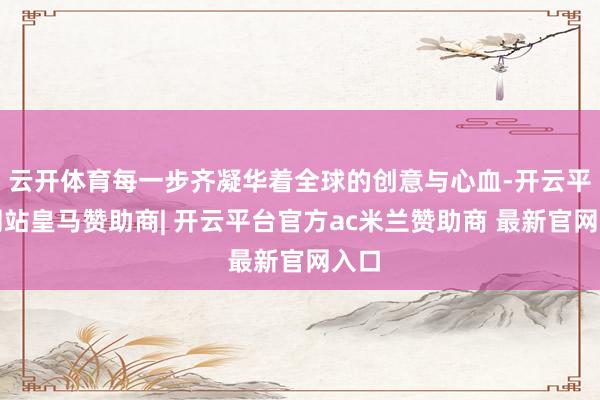 云开体育每一步齐凝华着全球的创意与心血-开云平台网站皇马赞助商| 开云平台官方ac米兰赞助商 最新官网入口