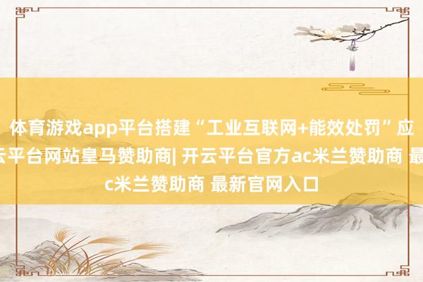 体育游戏app平台搭建“工业互联网+能效处罚”应用场景-开云平台网站皇马赞助商| 开云平台官方ac米兰赞助商 最新官网入口