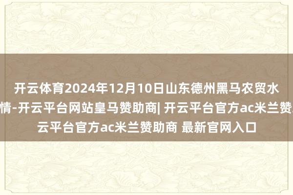 开云体育2024年12月10日山东德州黑马农贸水产批发市集价钱行情-开云平台网站皇马赞助商| 开云平台官方ac米兰赞助商 最新官网入口