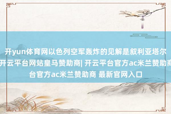 开yun体育网以色列空军轰炸的见解是叙利亚塔尔图斯口岸隔壁-开云平台网站皇马赞助商| 开云平台官方ac米兰赞助商 最新官网入口