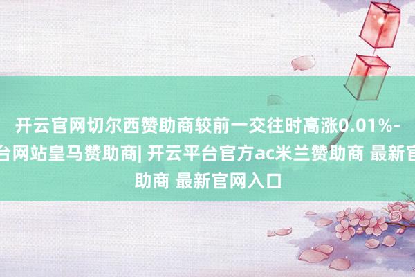 开云官网切尔西赞助商较前一交往时高涨0.01%-开云平台网站皇马赞助商| 开云平台官方ac米兰赞助商 最新官网入口