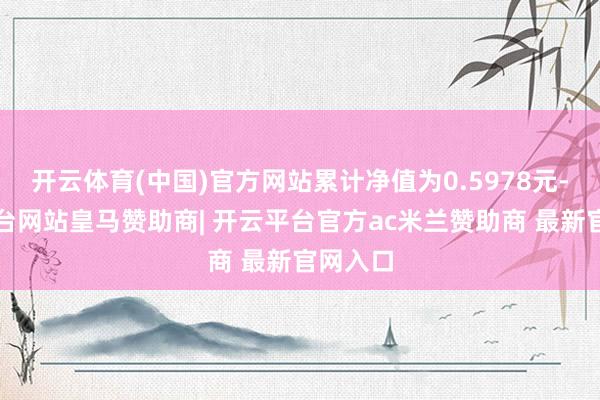 开云体育(中国)官方网站累计净值为0.5978元-开云平台网站皇马赞助商| 开云平台官方ac米兰赞助商 最新官网入口