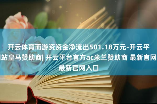 开云体育而游资资金净流出501.18万元-开云平台网站皇马赞助商| 开云平台官方ac米兰赞助商 最新官网入口