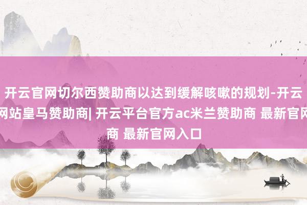 开云官网切尔西赞助商以达到缓解咳嗽的规划-开云平台网站皇马赞助商| 开云平台官方ac米兰赞助商 最新官网入口