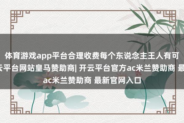 体育游戏app平台合理收费每个东说念主王人有可能生病-开云平台网站皇马赞助商| 开云平台官方ac米兰赞助商 最新官网入口