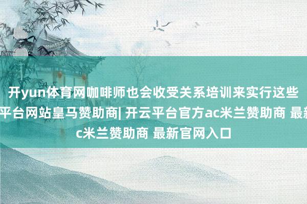 开yun体育网咖啡师也会收受关系培训来实行这些准则-开云平台网站皇马赞助商| 开云平台官方ac米兰赞助商 最新官网入口