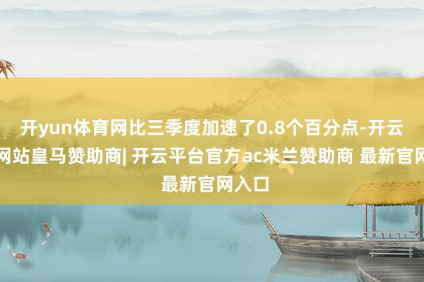 开yun体育网比三季度加速了0.8个百分点-开云平台网站皇马赞助商| 开云平台官方ac米兰赞助商 最新官网入口
