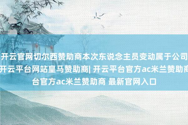 开云官网切尔西赞助商本次东说念主员变动属于公司开阔使命转化-开云平台网站皇马赞助商| 开云平台官方ac米兰赞助商 最新官网入口