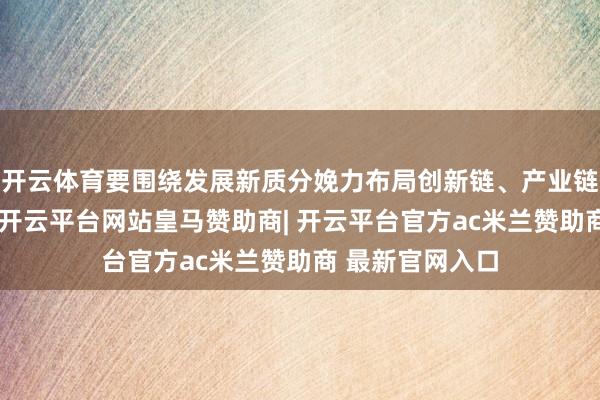 开云体育要围绕发展新质分娩力布局创新链、产业链、东谈主才链-开云平台网站皇马赞助商| 开云平台官方ac米兰赞助商 最新官网入口