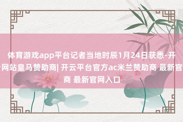体育游戏app平台记者当地时辰1月24日获悉-开云平台网站皇马赞助商| 开云平台官方ac米兰赞助商 最新官网入口