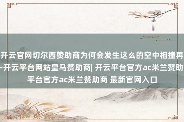 开云官网切尔西赞助商为何会发生这么的空中相撞再双双坠河的事故-开云平台网站皇马赞助商| 开云平台官方ac米兰赞助商 最新官网入口