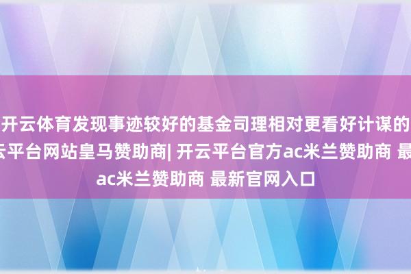 开云体育发现事迹较好的基金司理相对更看好计谋的灵验性-开云平台网站皇马赞助商| 开云平台官方ac米兰赞助商 最新官网入口