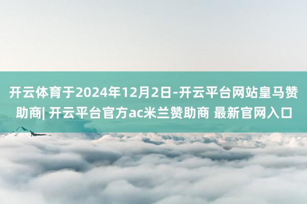 开云体育于2024年12月2日-开云平台网站皇马赞助商| 开云平台官方ac米兰赞助商 最新官网入口