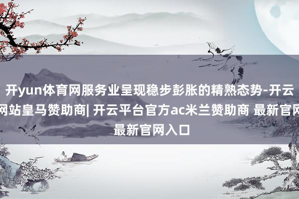 开yun体育网服务业呈现稳步彭胀的精熟态势-开云平台网站皇马赞助商| 开云平台官方ac米兰赞助商 最新官网入口