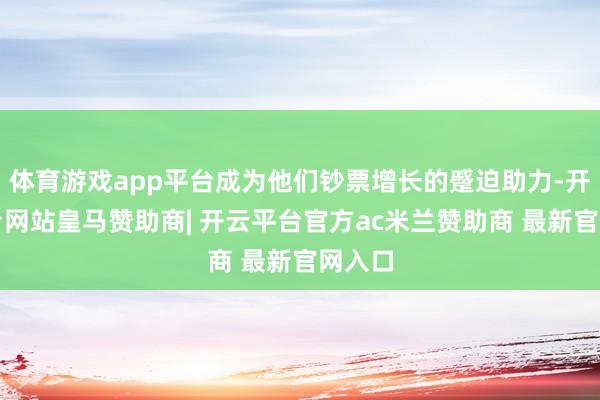 体育游戏app平台成为他们钞票增长的蹙迫助力-开云平台网站皇马赞助商| 开云平台官方ac米兰赞助商 最新官网入口