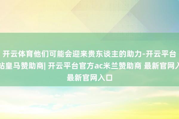 开云体育他们可能会迎来贵东谈主的助力-开云平台网站皇马赞助商| 开云平台官方ac米兰赞助商 最新官网入口