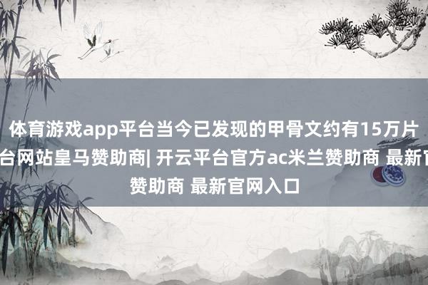 体育游戏app平台当今已发现的甲骨文约有15万片-开云平台网站皇马赞助商| 开云平台官方ac米兰赞助商 最新官网入口