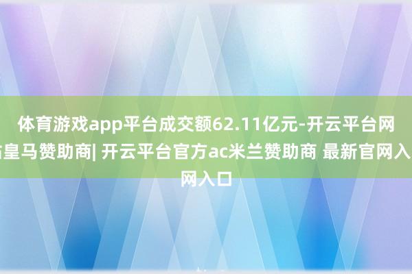 体育游戏app平台成交额62.11亿元-开云平台网站皇马赞助商| 开云平台官方ac米兰赞助商 最新官网入口