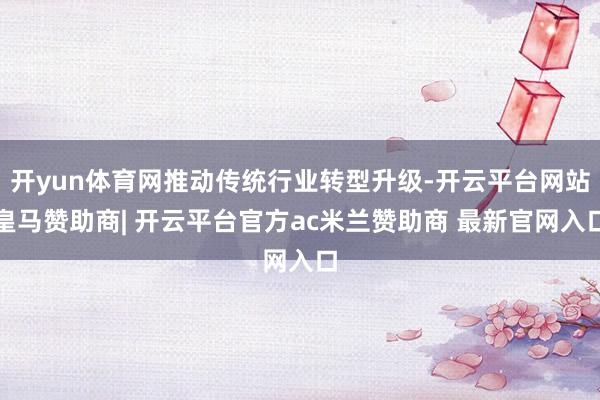开yun体育网推动传统行业转型升级-开云平台网站皇马赞助商| 开云平台官方ac米兰赞助商 最新官网入口