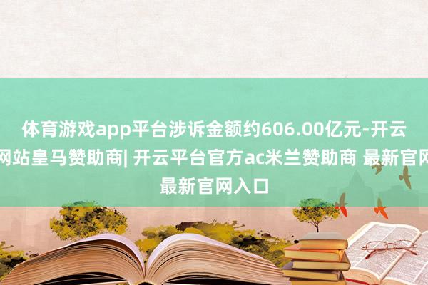 体育游戏app平台涉诉金额约606.00亿元-开云平台网站皇马赞助商| 开云平台官方ac米兰赞助商 最新官网入口