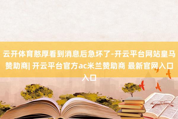 云开体育憨厚看到消息后急坏了-开云平台网站皇马赞助商| 开云平台官方ac米兰赞助商 最新官网入口