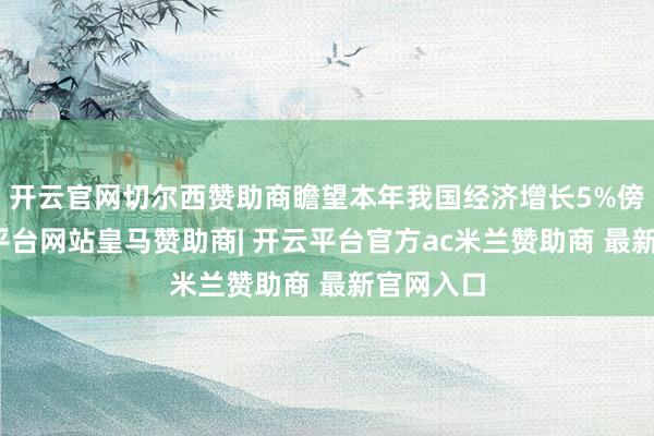 开云官网切尔西赞助商瞻望本年我国经济增长5%傍边-开云平台网站皇马赞助商| 开云平台官方ac米兰赞助商 最新官网入口