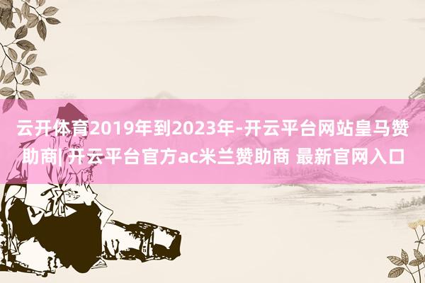 云开体育2019年到2023年-开云平台网站皇马赞助商| 开云平台官方ac米兰赞助商 最新官网入口