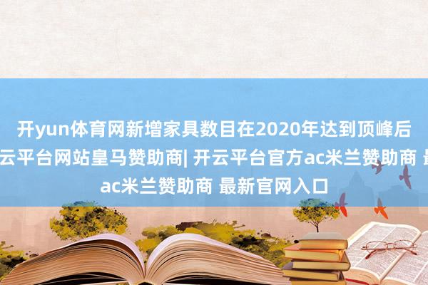 开yun体育网新增家具数目在2020年达到顶峰后渐渐回落-开云平台网站皇马赞助商| 开云平台官方ac米兰赞助商 最新官网入口