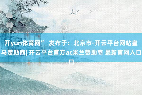 开yun体育网”  发布于：北京市-开云平台网站皇马赞助商| 开云平台官方ac米兰赞助商 最新官网入口