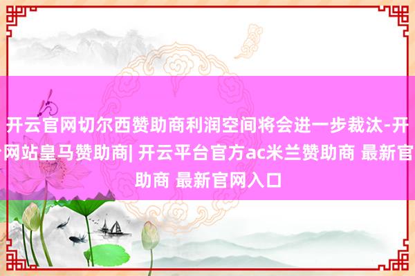 开云官网切尔西赞助商利润空间将会进一步裁汰-开云平台网站皇马赞助商| 开云平台官方ac米兰赞助商 最新官网入口