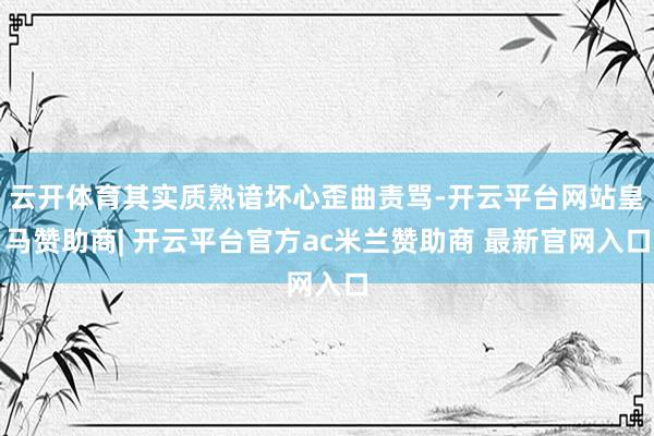 云开体育其实质熟谙坏心歪曲责骂-开云平台网站皇马赞助商| 开云平台官方ac米兰赞助商 最新官网入口