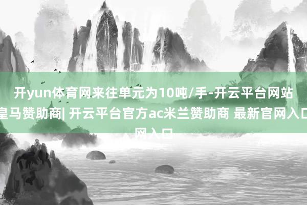 开yun体育网来往单元为10吨/手-开云平台网站皇马赞助商| 开云平台官方ac米兰赞助商 最新官网入口