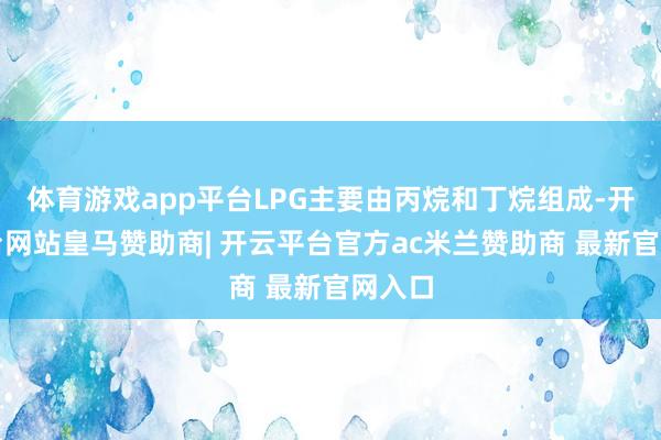 体育游戏app平台LPG主要由丙烷和丁烷组成-开云平台网站皇马赞助商| 开云平台官方ac米兰赞助商 最新官网入口