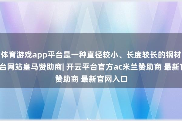 体育游戏app平台是一种直径较小、长度较长的钢材-开云平台网站皇马赞助商| 开云平台官方ac米兰赞助商 最新官网入口
