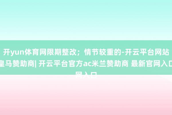 开yun体育网限期整改；情节较重的-开云平台网站皇马赞助商| 开云平台官方ac米兰赞助商 最新官网入口