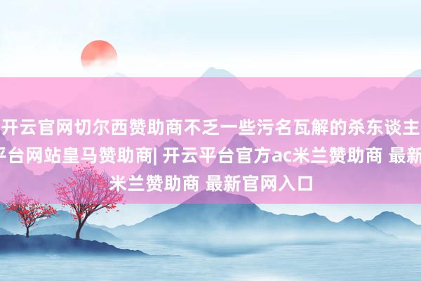 开云官网切尔西赞助商不乏一些污名瓦解的杀东谈主犯-开云平台网站皇马赞助商| 开云平台官方ac米兰赞助商 最新官网入口