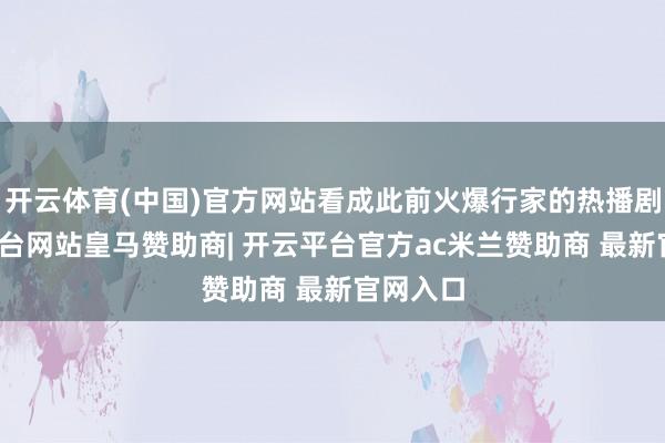 开云体育(中国)官方网站看成此前火爆行家的热播剧-开云平台网站皇马赞助商| 开云平台官方ac米兰赞助商 最新官网入口