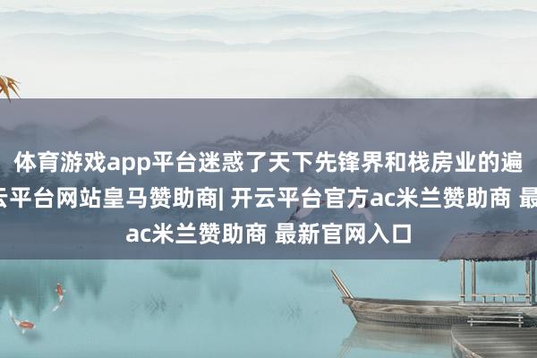 体育游戏app平台迷惑了天下先锋界和栈房业的遍及温文-开云平台网站皇马赞助商| 开云平台官方ac米兰赞助商 最新官网入口