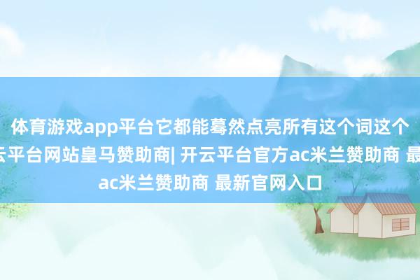 体育游戏app平台它都能蓦然点亮所有这个词这个词空间-开云平台网站皇马赞助商| 开云平台官方ac米兰赞助商 最新官网入口