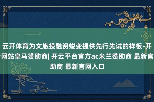 云开体育为文旅投融资蜕变提供先行先试的样板-开云平台网站皇马赞助商| 开云平台官方ac米兰赞助商 最新官网入口