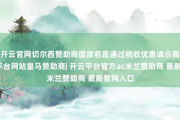 开云官网切尔西赞助商国度若是通过税收优惠请示商场-开云平台网站皇马赞助商| 开云平台官方ac米兰赞助商 最新官网入口