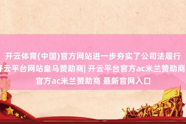 开云体育(中国)官方网站进一步夯实了公司法履行的轨制基础-开云平台网站皇马赞助商| 开云平台官方ac米兰赞助商 最新官网入口