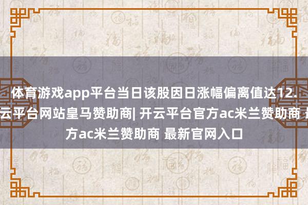 体育游戏app平台当日该股因日涨幅偏离值达12.66%上榜-开云平台网站皇马赞助商| 开云平台官方ac米兰赞助商 最新官网入口