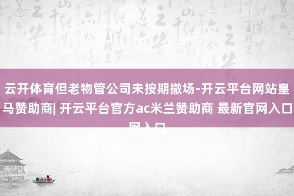 云开体育但老物管公司未按期撤场-开云平台网站皇马赞助商| 开云平台官方ac米兰赞助商 最新官网入口