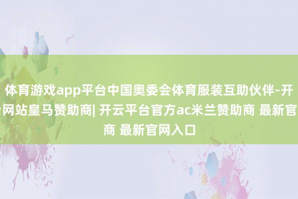 体育游戏app平台中国奥委会体育服装互助伙伴-开云平台网站皇马赞助商| 开云平台官方ac米兰赞助商 最新官网入口