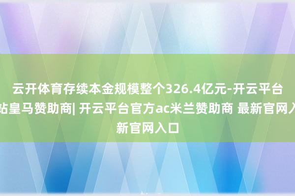 云开体育存续本金规模整个326.4亿元-开云平台网站皇马赞助商| 开云平台官方ac米兰赞助商 最新官网入口