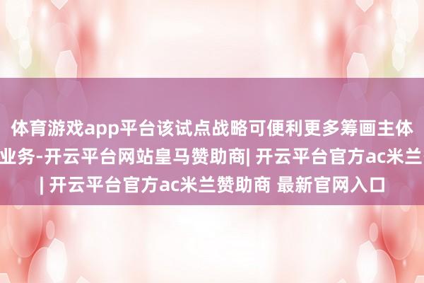 体育游戏app平台该试点战略可便利更多筹画主体合规办理跨境投融资业务-开云平台网站皇马赞助商| 开云平台官方ac米兰赞助商 最新官网入口