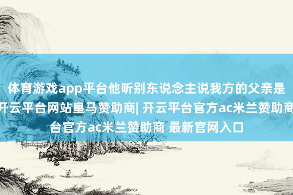体育游戏app平台他听别东说念主说我方的父亲是个“大汉奸”-开云平台网站皇马赞助商| 开云平台官方ac米兰赞助商 最新官网入口